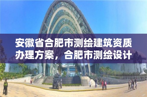 安徽省合肥市测绘建筑资质办理方案，合肥市测绘设计研究院是国企吗