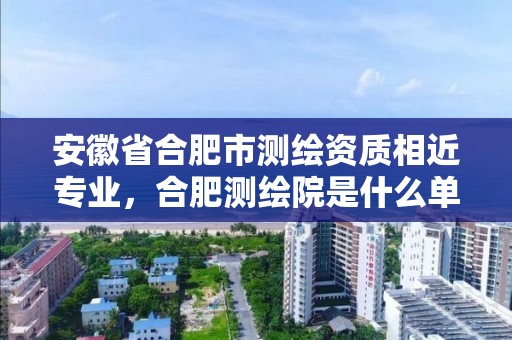 安徽省合肥市测绘资质相近专业，合肥测绘院是什么单位