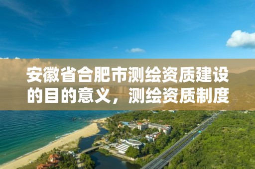 安徽省合肥市测绘资质建设的目的意义，测绘资质制度