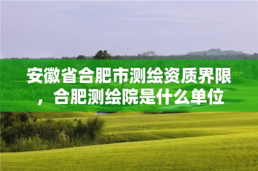 安徽省合肥市测绘资质界限，合肥测绘院是什么单位