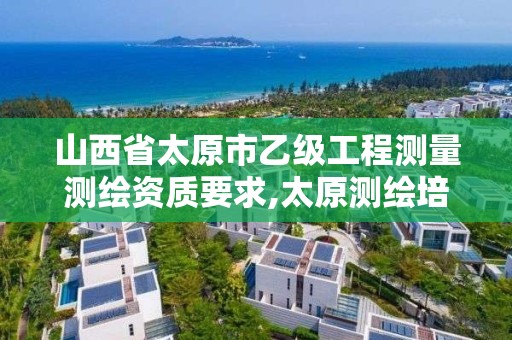 山西省太原市乙级工程测量测绘资质要求,太原测绘培训学校。