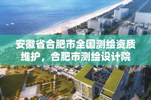 安徽省合肥市全国测绘资质维护，合肥市测绘设计院