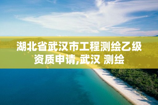 湖北省武汉市工程测绘乙级资质申请,武汉 测绘