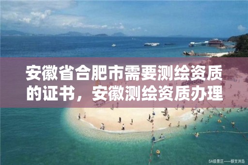 安徽省合肥市需要测绘资质的证书，安徽测绘资质办理