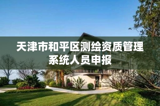 天津市和平区测绘资质管理系统人员申报 天津市和平区测绘资质管理系统人员申报