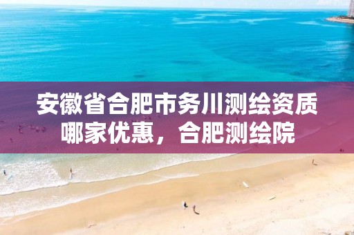 安徽省合肥市务川测绘资质哪家优惠，合肥测绘院