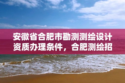 安徽省合肥市勘测测绘设计资质办理条件，合肥测绘招聘信息