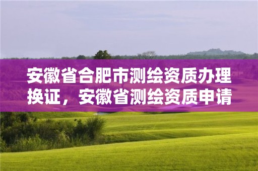 安徽省合肥市测绘资质办理换证，安徽省测绘资质申请