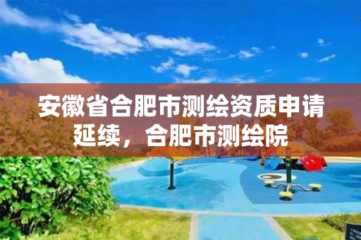 安徽省合肥市测绘资质申请延续，合肥市测绘院