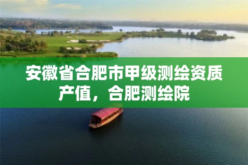 安徽省合肥市甲级测绘资质产值,合肥测绘院 安徽省合肥市甲级测绘资质产值,合肥测绘院