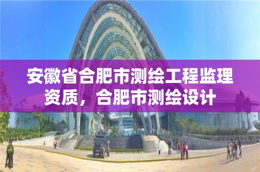 安徽省合肥市测绘工程监理资质，合肥市测绘设计