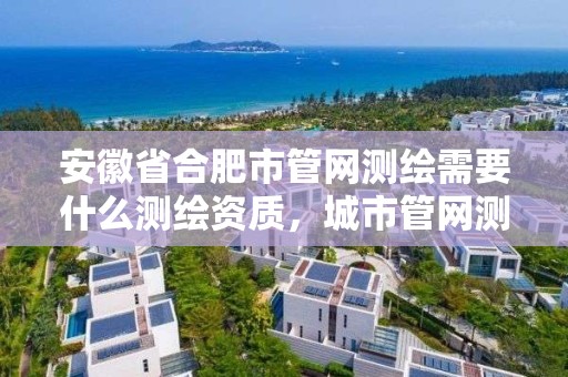 安徽省合肥市管网测绘需要什么测绘资质，城市管网测绘工作好吗