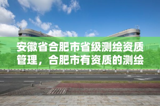 安徽省合肥市省级测绘资质管理，合肥市有资质的测绘公司