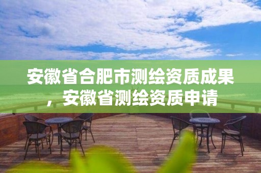 安徽省合肥市测绘资质成果，安徽省测绘资质申请