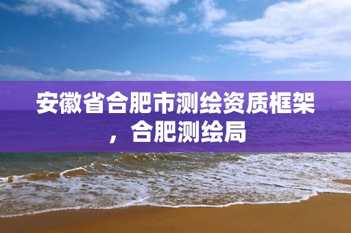 安徽省合肥市测绘资质框架，合肥测绘局