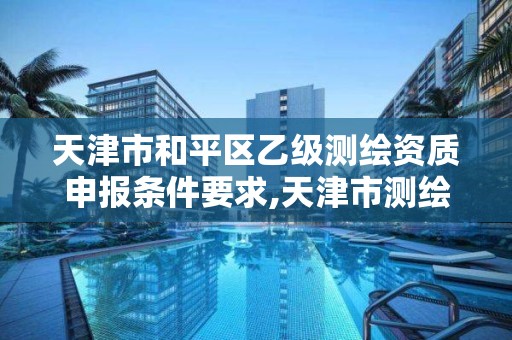 天津市和平区乙级测绘资质申报条件要求,天津市测绘院有限公司资质。