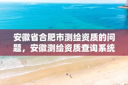 安徽省合肥市测绘资质的问题,安徽测绘资质查询系统 安徽省合肥市测绘资质的问题,安徽测绘资质查询系统
