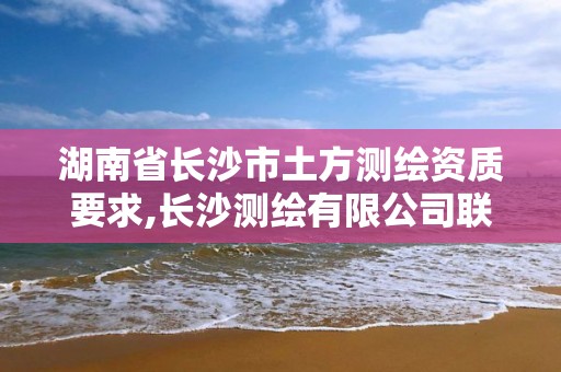 湖南省长沙市土方测绘资质要求,长沙测绘有限公司联系电话