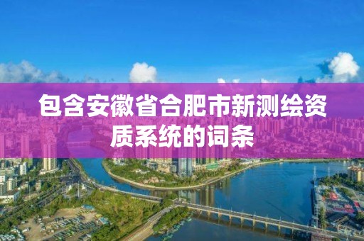 包含安徽省合肥市新测绘资质系统的词条