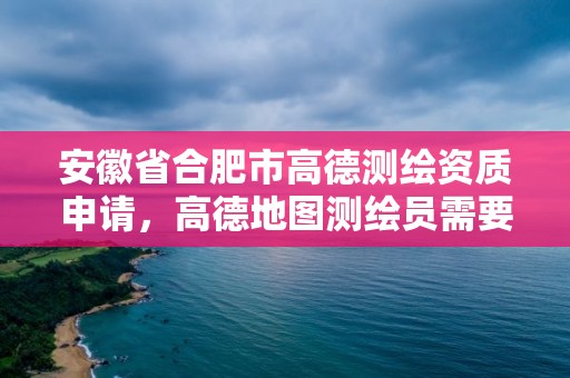 安徽省合肥市高德测绘资质申请，高德地图测绘员需要什么条件