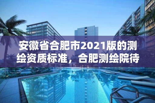 安徽省合肥市2021版的测绘资质标准，合肥测绘院待遇怎么样