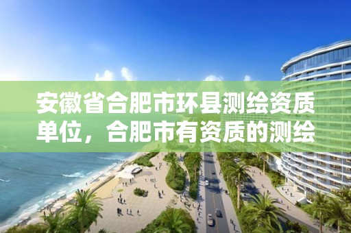 安徽省合肥市环县测绘资质单位，合肥市有资质的测绘公司