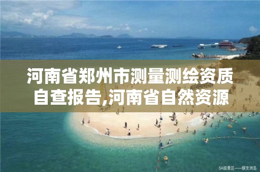 河南省郑州市测量测绘资质自查报告,河南省自然资源厅关于延长测绘资质证书有效期的公告。