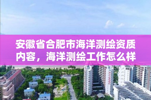 安徽省合肥市海洋测绘资质内容，海洋测绘工作怎么样