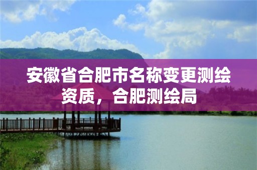 安徽省合肥市名称变更测绘资质，合肥测绘局