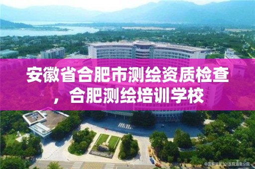 安徽省合肥市测绘资质检查，合肥测绘培训学校