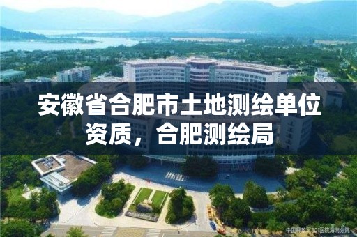 安徽省合肥市土地测绘单位资质，合肥测绘局