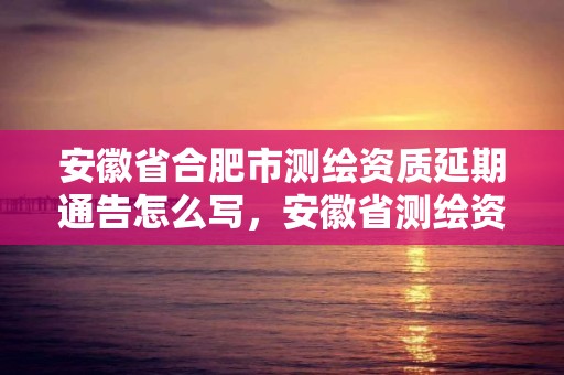 安徽省合肥市测绘资质延期通告怎么写，安徽省测绘资质申请