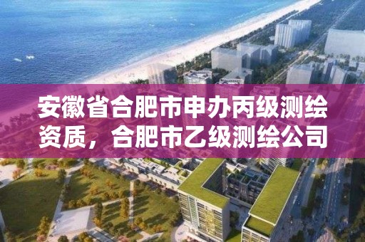 安徽省合肥市申办丙级测绘资质，合肥市乙级测绘公司