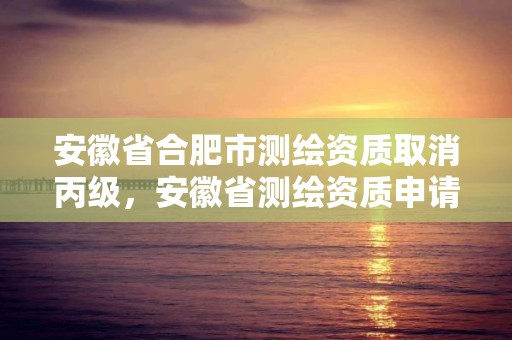 安徽省合肥市测绘资质取消丙级，安徽省测绘资质申请