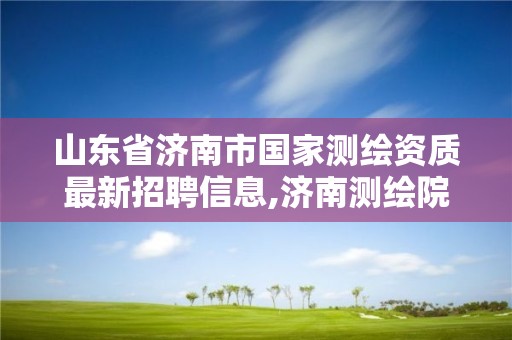 山东省济南市国家测绘资质最新招聘信息,济南测绘院招聘。