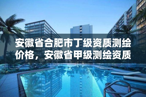 安徽省合肥市丁级资质测绘价格，安徽省甲级测绘资质单位