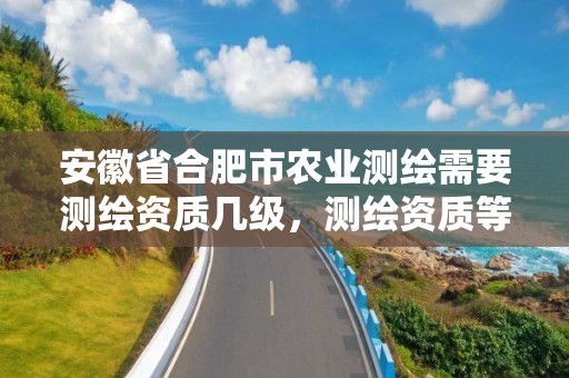 安徽省合肥市农业测绘需要测绘资质几级，测绘资质等级标准和业务范围