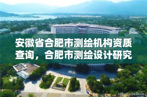 安徽省合肥市测绘机构资质查询，合肥市测绘设计研究院是国企吗