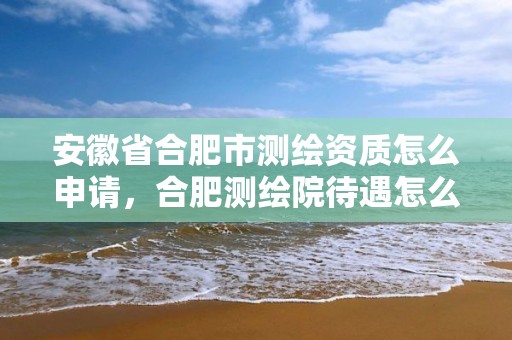 安徽省合肥市测绘资质怎么申请，合肥测绘院待遇怎么样