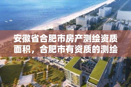 安徽省合肥市房产测绘资质面积，合肥市有资质的测绘公司