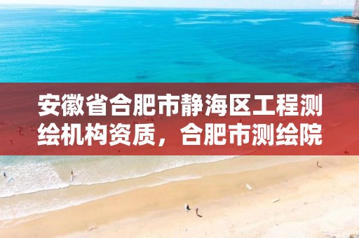 安徽省合肥市静海区工程测绘机构资质，合肥市测绘院地址