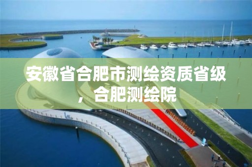 安徽省合肥市测绘资质省级，合肥测绘院