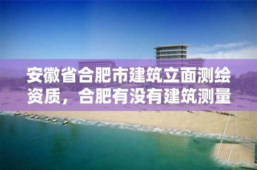 安徽省合肥市建筑立面测绘资质，合肥有没有建筑测量培训