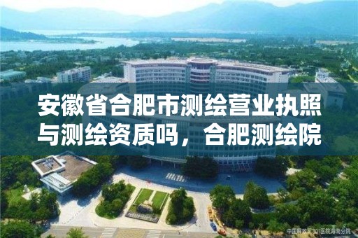 安徽省合肥市测绘营业执照与测绘资质吗，合肥测绘院是什么单位