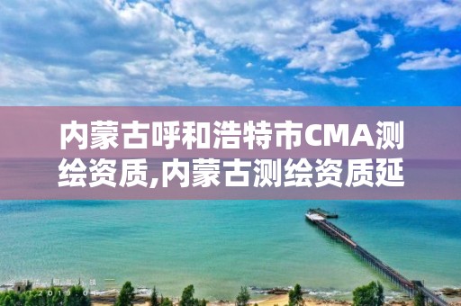 内蒙古呼和浩特市CMA测绘资质,内蒙古测绘资质延期公告