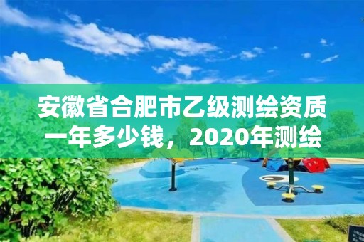 安徽省合肥市乙级测绘资质一年多少钱，2020年测绘资质乙级需要什么条件