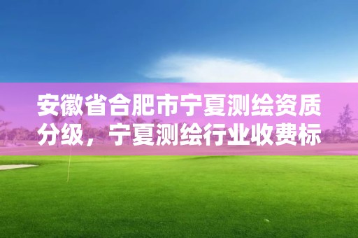 安徽省合肥市宁夏测绘资质分级，宁夏测绘行业收费标准