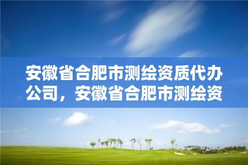 安徽省合肥市测绘资质代办公司，安徽省合肥市测绘资质代办公司有哪些