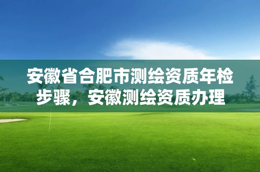 安徽省合肥市测绘资质年检步骤，安徽测绘资质办理