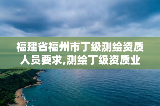 福建省福州市丁级测绘资质人员要求,测绘丁级资质业务范围及作业限额。